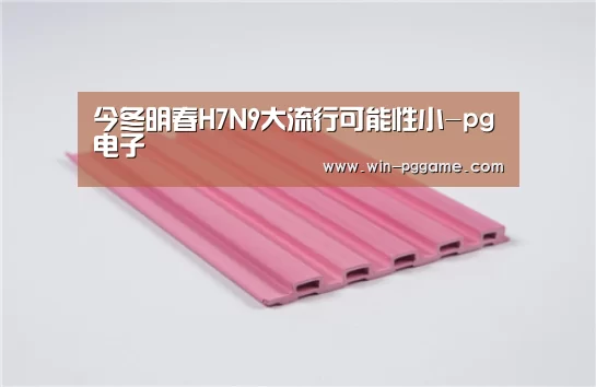 今冬明春H7N9大流行可能性小-pg电子(图1) pg电子