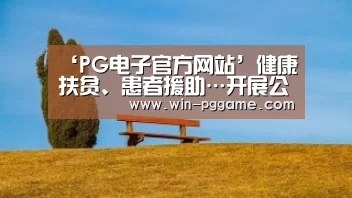 ‘PG电子官方网站’健康扶贫、患者援助…开展公益活动十年,这家企业这样做(图1) pg电子